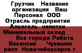 Грузчик › Название организации ­ Ваш Персонал, ООО › Отрасль предприятия ­ Алкоголь, напитки › Минимальный оклад ­ 17 000 - Все города Работа » Вакансии   . Чувашия респ.,Новочебоксарск г.